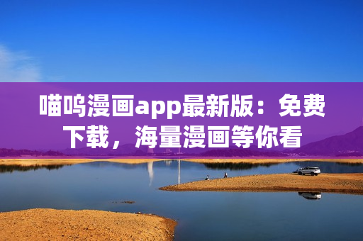 喵呜漫画app最新版：免费下载，海量漫画等你看
