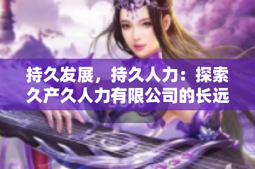 持久发展，持久人力：探索久产久人力有限公司的长远战略与人才培养