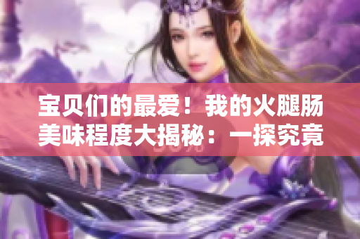 宝贝们的最爱！我的火腿肠美味程度大揭秘：一探究竟