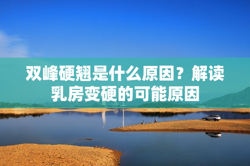 双峰硬翘是什么原因？解读乳房变硬的可能原因
