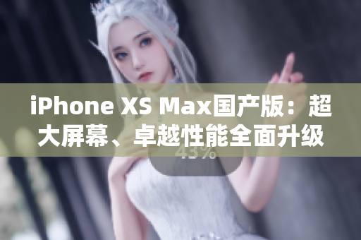 iPhone XS Max国产版：超大屏幕、卓越性能全面升级