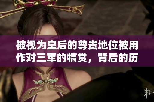 被视为皇后的尊贵地位被用作对三军的犒赏，背后的历史与意义