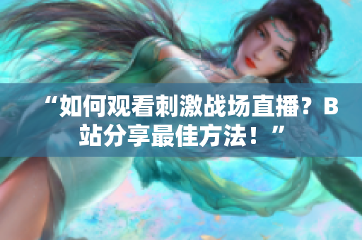 “如何观看刺激战场直播？B站分享最佳方法！”