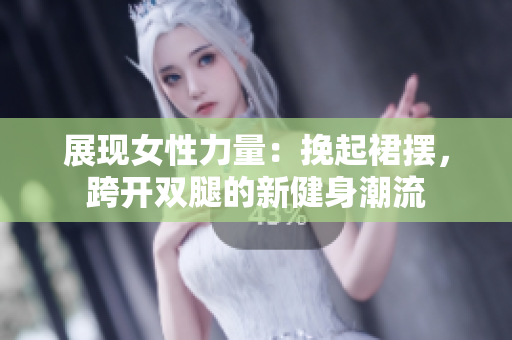 展现女性力量：挽起裙摆，跨开双腿的新健身潮流