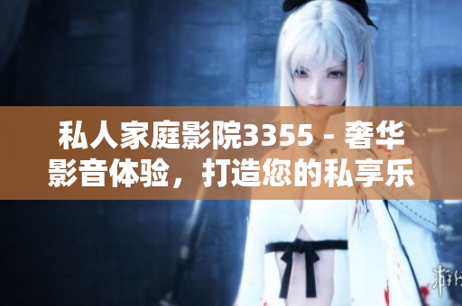 私人家庭影院3355 - 奢华影音体验，打造您的私享乐园
