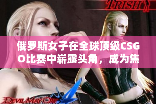 俄罗斯女子在全球顶级CSGO比赛中崭露头角，成为焦点