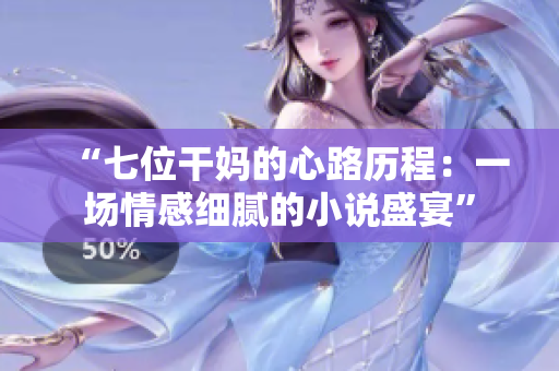 “七位干妈的心路历程：一场情感细腻的小说盛宴”