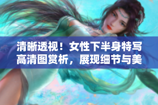清晰透视！女性下半身特写高清图赏析，展现细节与美感