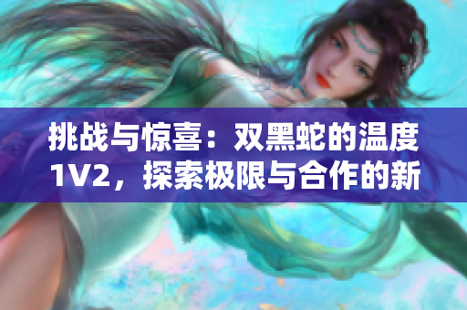 挑战与惊喜：双黑蛇的温度1V2，探索极限与合作的新境界
