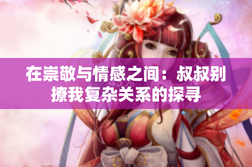 在崇敬与情感之间：叔叔别撩我复杂关系的探寻