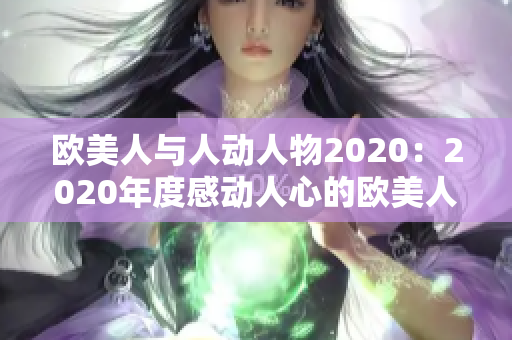 欧美人与人动人物2020：2020年度感动人心的欧美人与人故事盘点