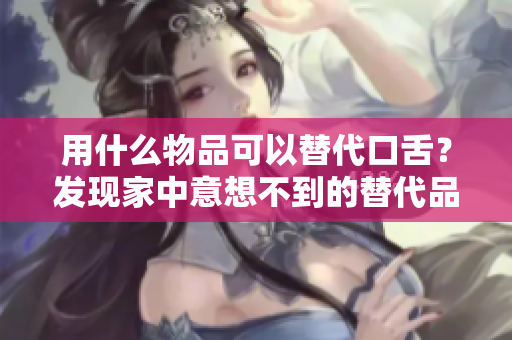 用什么物品可以替代口舌？发现家中意想不到的替代品