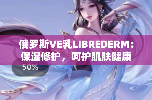 俄罗斯VE乳LIBREDERM：保湿修护，呵护肌肤健康