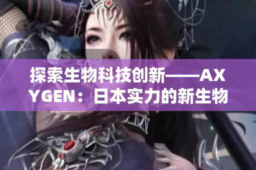 探索生物科技创新——AXYGEN：日本实力的新生物科技引领者
