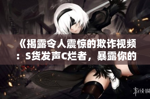 《揭露令人震惊的欺诈视频：S货发声C烂者，暴露你的SB本质》