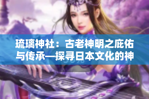 琉璃神社：古老神明之庇佑与传承—探寻日本文化的神秘之所