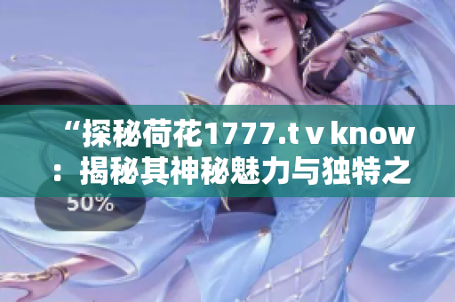 “探秘荷花1777.tⅴknow：揭秘其神秘魅力与独特之处”