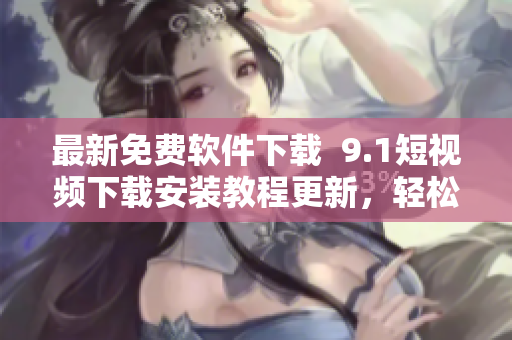 最新免费软件下载  9.1短视频下载安装教程更新，轻松享受快乐分享！