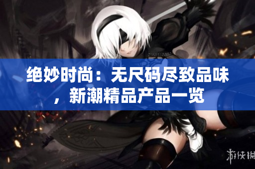 绝妙时尚：无尺码尽致品味，新潮精品产品一览