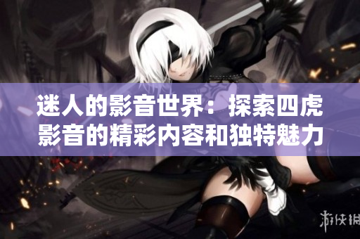 迷人的影音世界：探索四虎影音的精彩内容和独特魅力