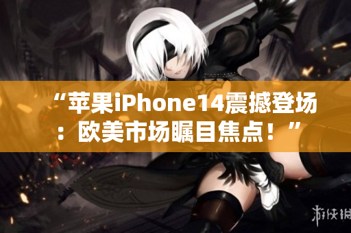 “苹果iPhone14震撼登场：欧美市场瞩目焦点！”