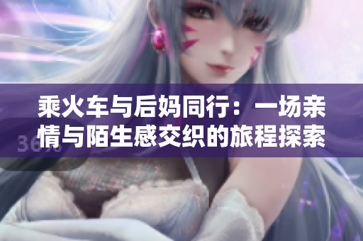 乘火车与后妈同行：一场亲情与陌生感交织的旅程探索