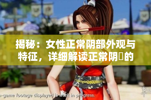 揭秘：女性正常阴部外观与特征，详细解读正常阴脣的样貌与结构