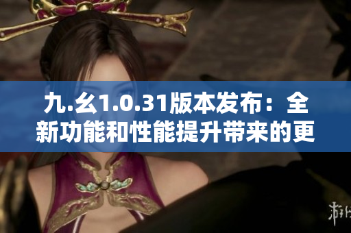 九.幺1.0.31版本发布：全新功能和性能提升带来的更新