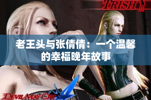 老王头与张倩倩：一个温馨的幸福晚年故事