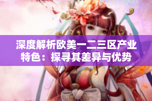 深度解析欧美一二三区产业特色：探寻其差异与优势