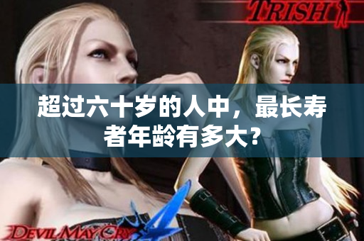 超过六十岁的人中，最长寿者年龄有多大？