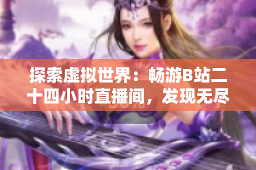 探索虚拟世界：畅游B站二十四小时直播间，发现无尽惊喜与乐趣！