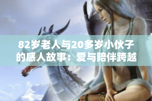 82岁老人与20多岁小伙子的感人故事：爱与陪伴跨越年龄的界限