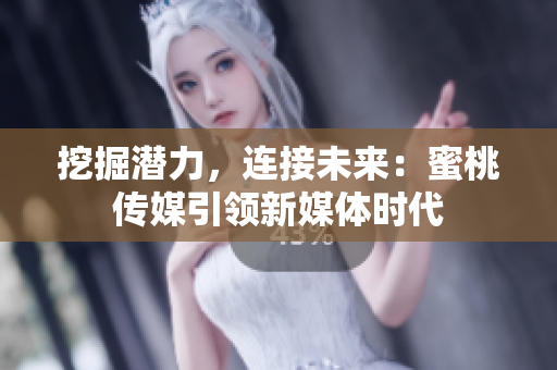 挖掘潜力，连接未来：蜜桃传媒引领新媒体时代