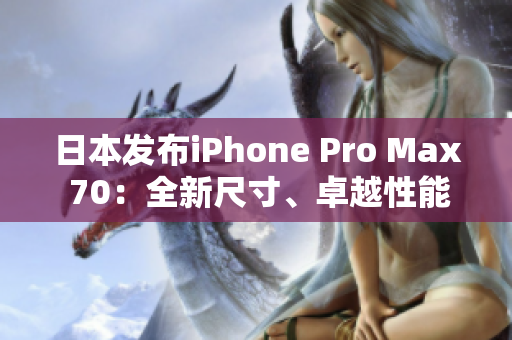 日本发布iPhone Pro Max 70：全新尺寸、卓越性能引领智能手机革新