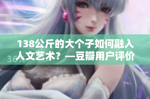 138公斤的大个子如何融入人文艺术？—豆瓣用户评价