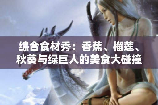 综合食材秀：香蕉、榴莲、秋葵与绿巨人的美食大碰撞