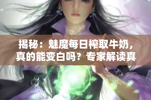 揭秘：魅魔每日榨取牛奶，真的能变白吗？专家解读真相！