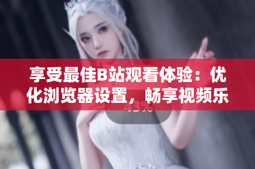 享受最佳B站观看体验：优化浏览器设置，畅享视频乐趣