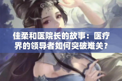 佳柔和医院长的故事：医疗界的领导者如何突破难关？