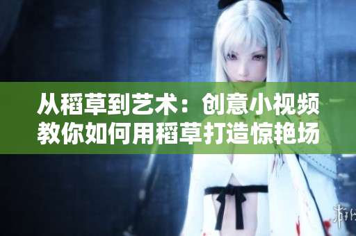 从稻草到艺术：创意小视频教你如何用稻草打造惊艳场景