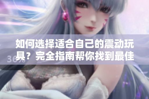 如何选择适合自己的震动玩具？完全指南帮你找到最佳玩伴