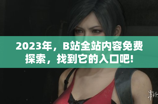 2023年，B站全站内容免费探索，找到它的入口吧!