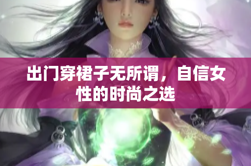 出门穿裙子无所谓，自信女性的时尚之选