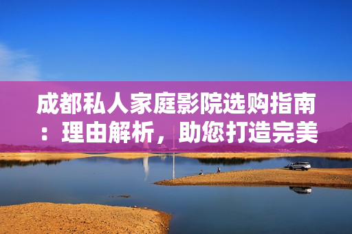 成都私人家庭影院选购指南：理由解析，助您打造完美影音空间