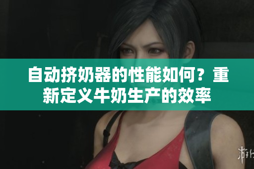 自动挤奶器的性能如何？重新定义牛奶生产的效率