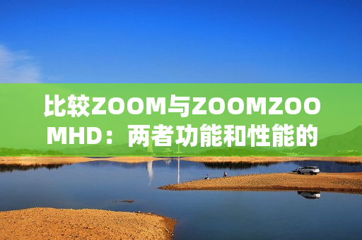 比较ZOOM与ZOOMZOOMHD：两者功能和性能的全面解析