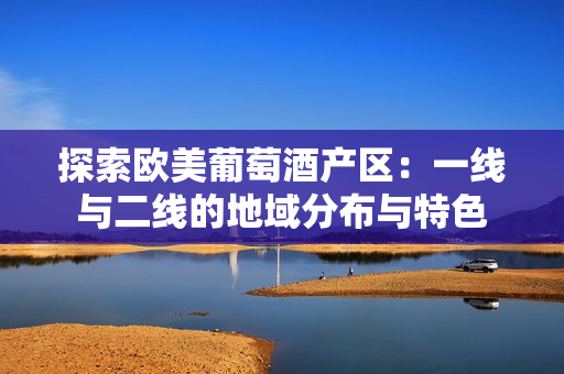探索欧美葡萄酒产区：一线与二线的地域分布与特色