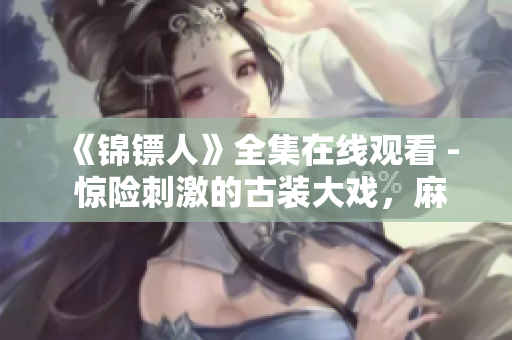 《锦镖人》全集在线观看 - 惊险刺激的古装大戏，麻花视频独家播放！