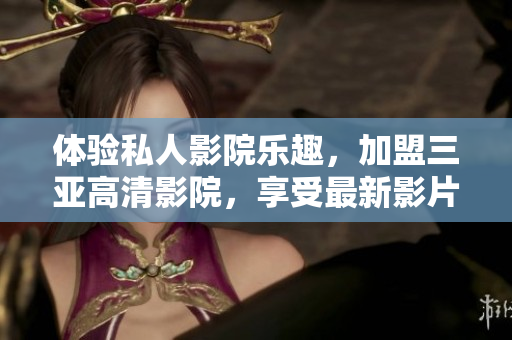 体验私人影院乐趣，加盟三亚高清影院，享受最新影片！